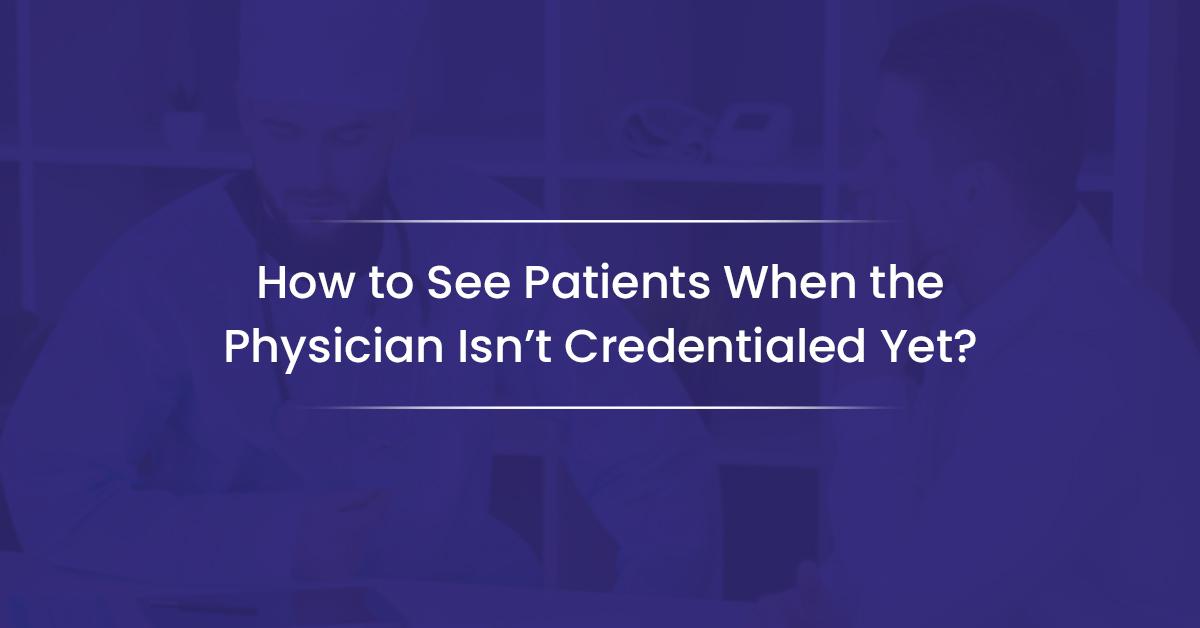 You are currently viewing How to See Patients When the Physician Isn’t Credentialed Yet?